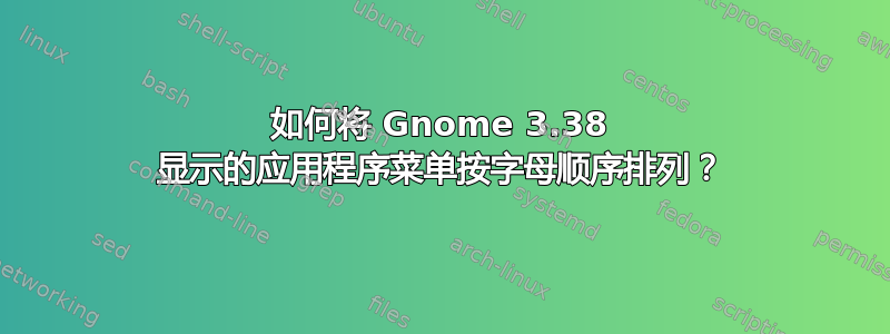 如何将 Gnome 3.38 显示的应用程序菜单按字母顺序排列？