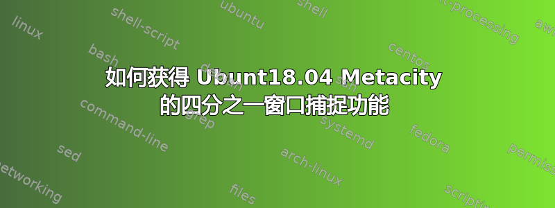 如何获得 Ubunt18.04 Metacity 的四分之一窗口捕捉功能