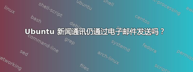 Ubuntu 新闻通讯仍通过电子邮件发送吗？