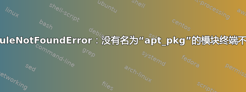 ModuleNotFoundError：没有名为“apt_pkg”的模块终端不工作