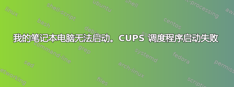 我的笔记本电脑无法启动。CUPS 调度程序启动失败