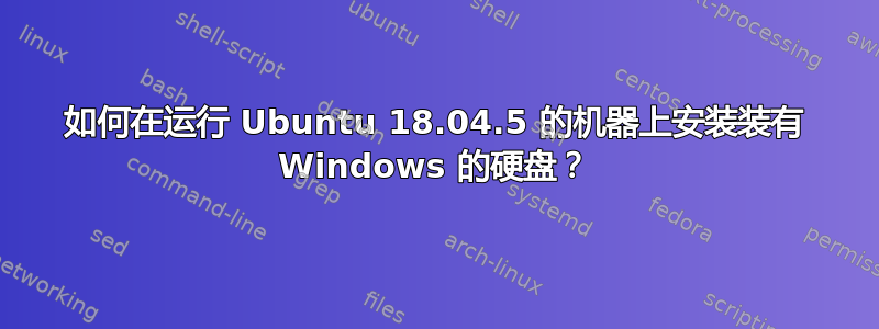 如何在运行 Ubuntu 18.04.5 的机器上安装装有 Windows 的硬盘？