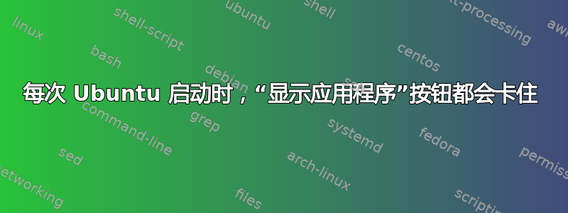 每次 Ubuntu 启动时，“显示应用程序”按钮都会卡住