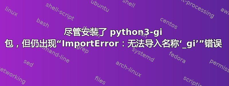 尽管安装了 python3-gi 包，但仍出现“ImportError：无法导入名称‘_gi’”错误