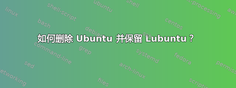 如何删除 Ubuntu 并保留 Lubuntu？