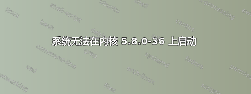 系统无法在内核 5.8.0-36 上启动