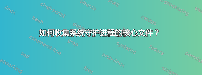 如何收集系统守护进程的核心文件？