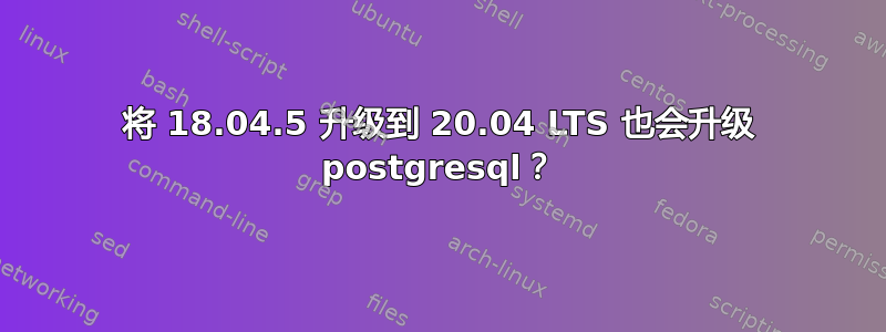 将 18.04.5 升级到 20.04 LTS 也会升级 postgresql？