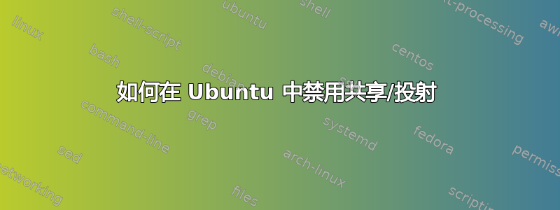 如何在 Ubuntu 中禁用共享/投射