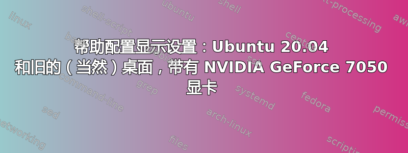 帮助配置显示设置：Ubuntu 20.04 和旧的（当然）桌面，带有 NVIDIA GeForce 7050 显卡