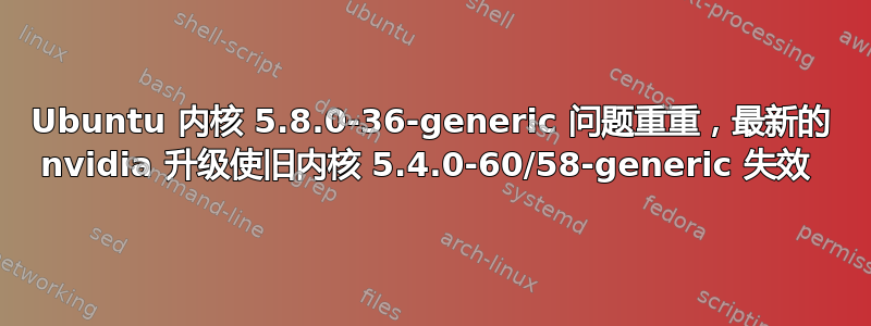 Ubuntu 内核 5.8.0-36-generic 问题重重，最新的 nvidia 升级使旧内核 5.4.0-60/58-generic 失效 