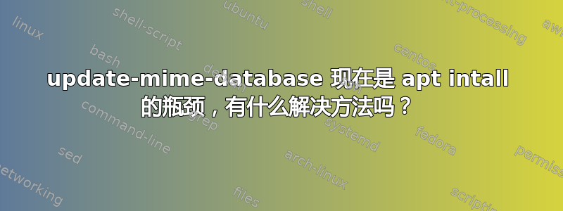 update-mime-database 现在是 apt intall 的瓶颈，有什么解决方法吗？