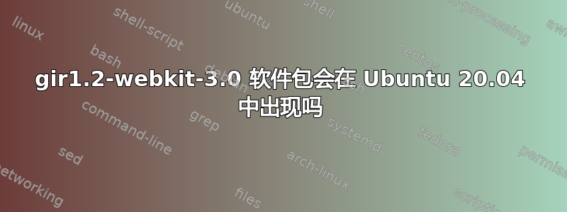 gir1.2-webkit-3.0 软件包会在 Ubuntu 20.04 中出现吗