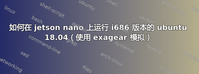 如何在 jetson nano 上运行 i686 版本的 ubuntu 18.04（使用 exagear 模拟）