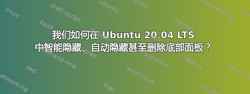 我们如何在 Ubuntu 20.04 LTS 中智能隐藏、自动隐藏甚至删除底部面板？