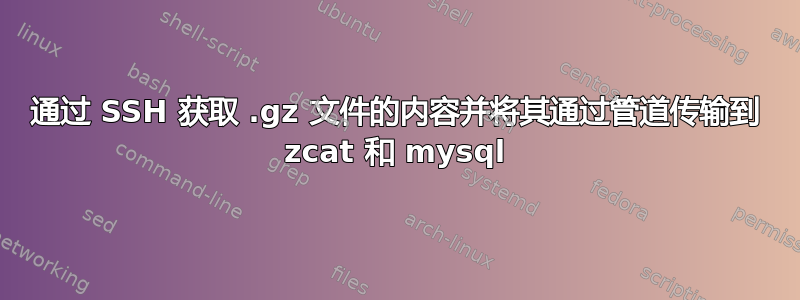 通过 SSH 获取 .gz 文件的内容并将其通过管道传输到 zcat 和 mysql