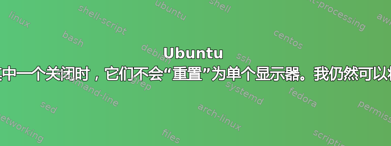 Ubuntu 18.04，两个显示器。当其中一个关闭时，它们不会“重置”为单个显示器。我仍然可以将鼠标移到关闭的显示器上