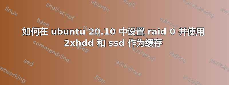 如何在 ubuntu 20.10 中设置 raid 0 并使用 2xhdd 和 ssd 作为缓存