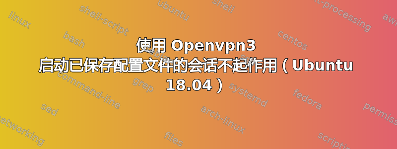 使用 Openvpn3 启动已保存配置文件的会话不起作用（Ubuntu 18.04）