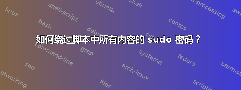 如何绕过脚本中所有内容的 sudo 密码？