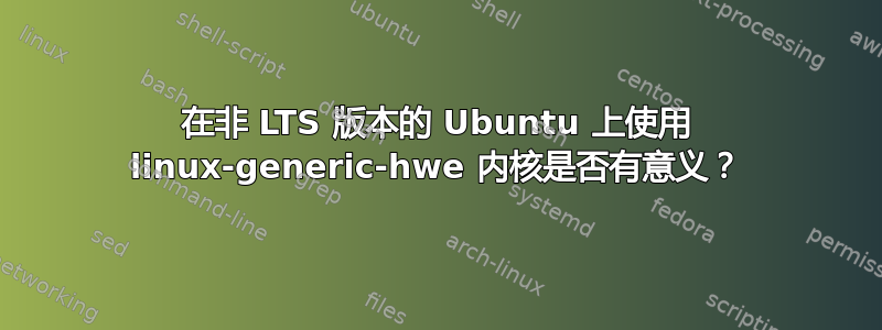 在非 LTS 版本的 Ubuntu 上使用 linux-generic-hwe 内核是否有意义？