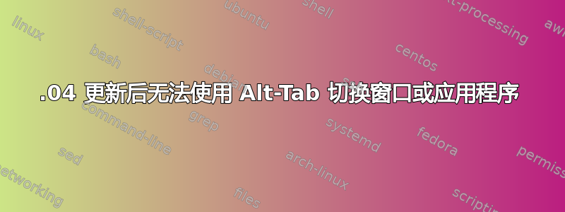 20.04 更新后无法使用 Alt-Tab 切换窗口或应用程序