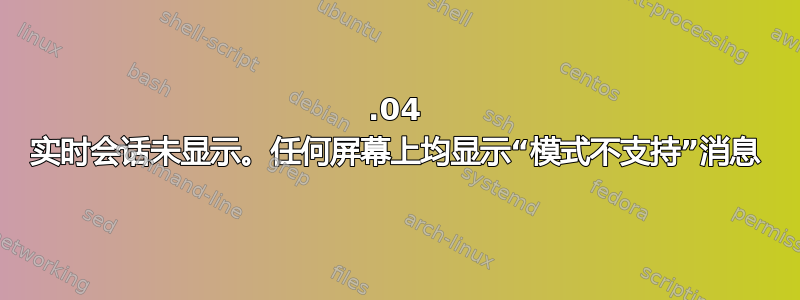 18.04 实时会话未显示。任何屏幕上均显示“模式不支持”消息