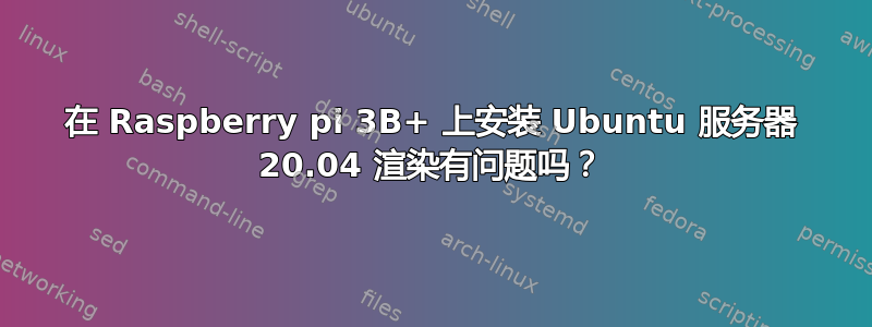 在 Raspberry pi 3B+ 上安装 Ubuntu 服务器 20.04 渲染有问题吗？