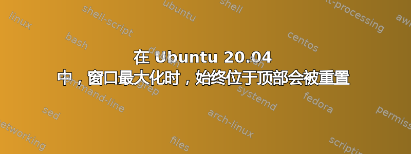 在 Ubuntu 20.04 中，窗口最大化时，始终位于顶部会被重置