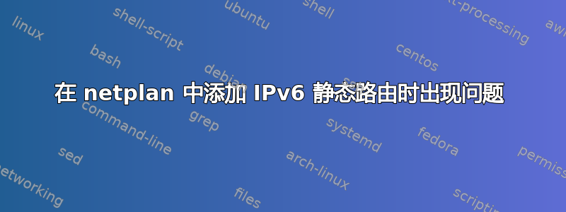 在 netplan 中添加 IPv6 静态路由时出现问题