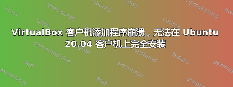 VirtualBox 客户机添加程序崩溃，无法在 Ubuntu 20.04 客户机上完全安装