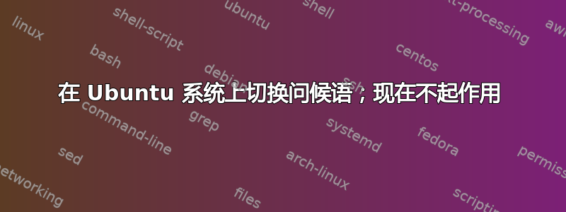 在 Ubuntu 系统上切换问候语；现在不起作用