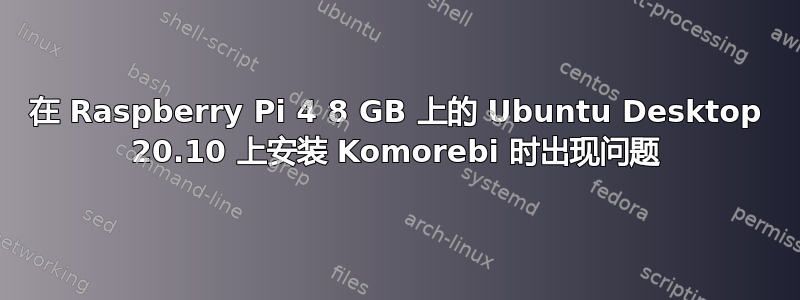 在 Raspberry Pi 4 8​​ GB 上的 Ubuntu Desktop 20.10 上安装 Komorebi 时出现问题