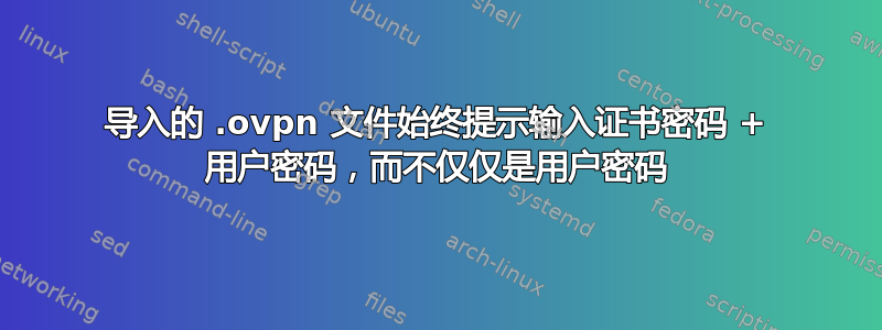 导入的 .ovpn 文件始终提示输入证书密码 + 用户密码，而不仅仅是用户密码