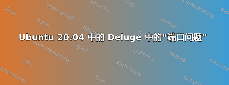 Ubuntu 20.04 中的 Deluge 中的“端口问题”