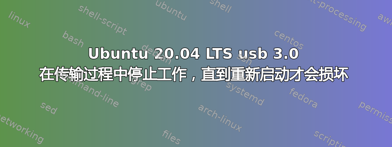 Ubuntu 20.04 LTS usb 3.0 在传输过程中停止工作，直到重新启动才会损坏