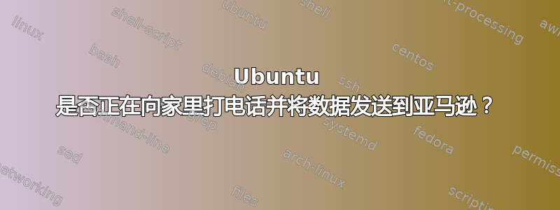 Ubuntu 是否正在向家里打电话并将数据发送到亚马逊？