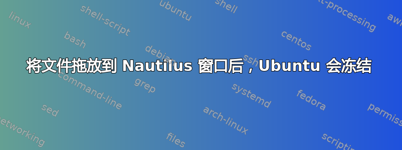 将文件拖放到 Nautilus 窗口后，Ubuntu 会冻结