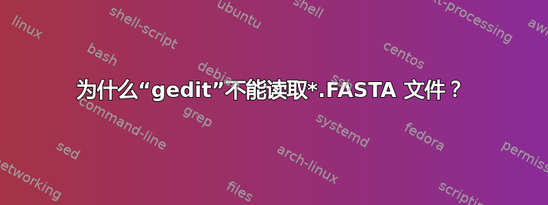 为什么“gedit”不能读取*.FASTA 文件？