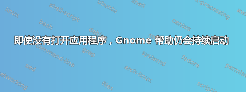 即使没有打开应用程序，Gnome 帮助仍会持续启动