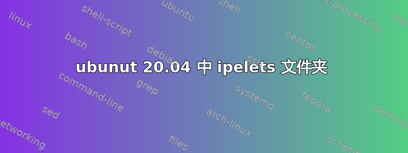 ubunut 20.04 中 ipelets 文件夹