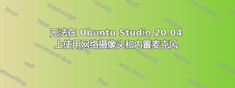 无法在 Ubuntu Studio 20.04 上使用网络摄像头和内置麦克风