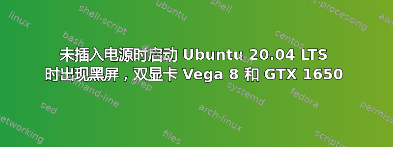 未插入电源时启动 Ubuntu 20.04 LTS 时出现黑屏，双显卡 Vega 8 和 GTX 1650