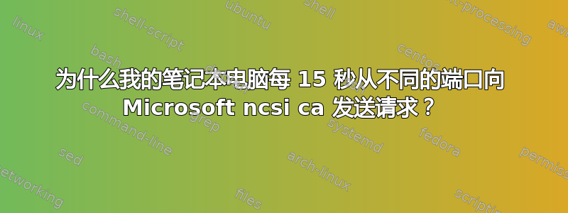 为什么我的笔记本电脑每 15 秒从不同的端口向 Microsoft ncsi ca 发送请求？