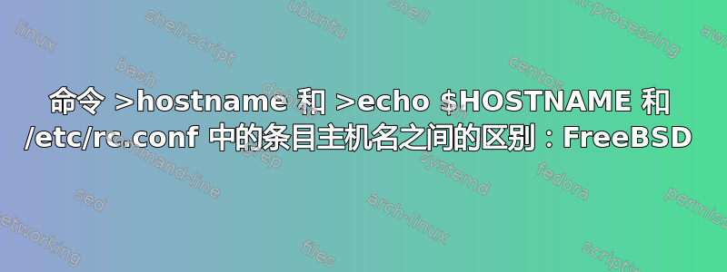 命令 >hostname 和 >echo $HOSTNAME 和 /etc/rc.conf 中的条目主机名之间的区别：FreeBSD