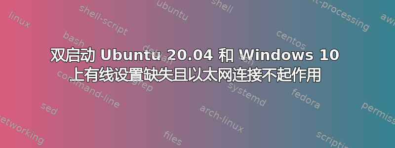 双启动 Ubuntu 20.04 和 Windows 10 上有线设置缺失且以太网连接不起作用