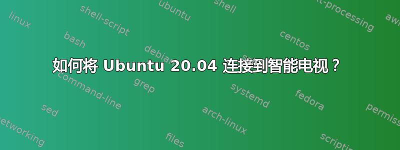 如何将 Ubuntu 20.04 连接到智能电视？