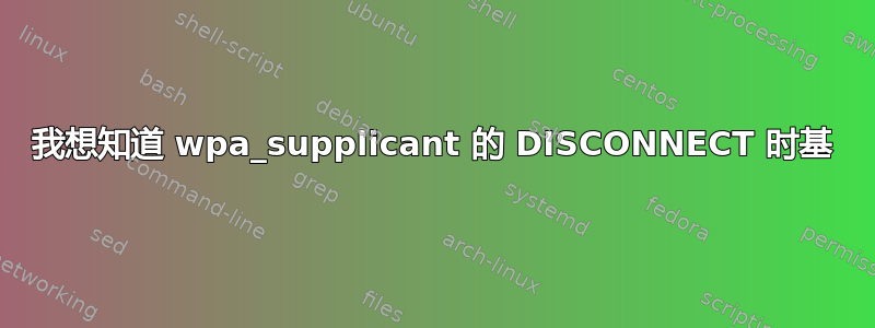 我想知道 wpa_supplicant 的 DISCONNECT 时基