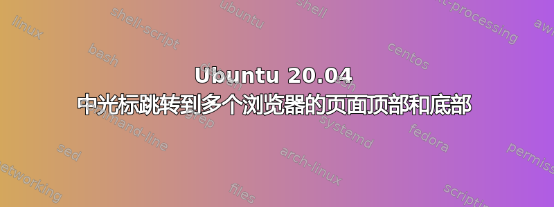 Ubuntu 20.04 中光标跳转到多个浏览器的页面顶部和底部