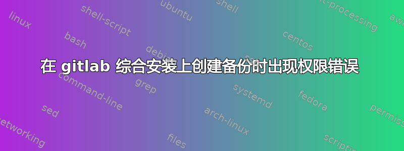 在 gitlab 综合安装上创建备份时出现权限错误